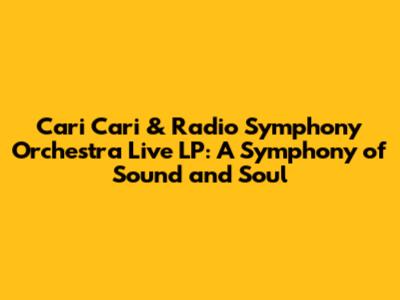 Cari Cari & Radio Symphony Orchestra Live LP: A Symphony of Sound and Soul