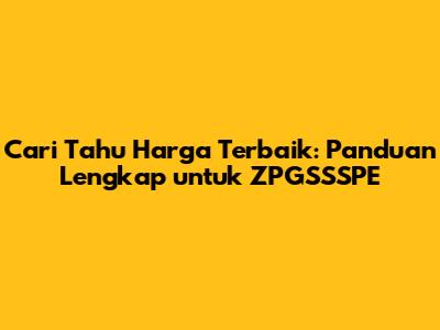 Cari Tahu Harga Terbaik: Panduan Lengkap untuk ZPGSSSPE