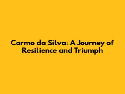 Carmo da Silva: A Journey of Resilience and Triumph