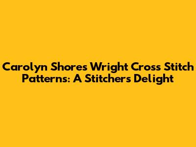 Carolyn Shores Wright Cross Stitch Patterns: A Stitcher's Delight