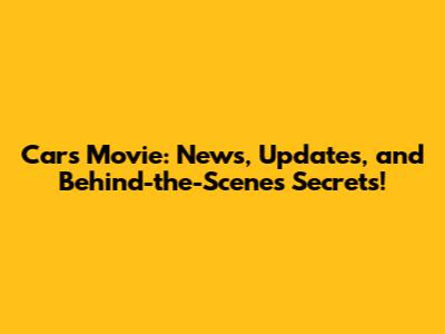 Cars Movie: News, Updates, and Behind-the-Scenes Secrets!