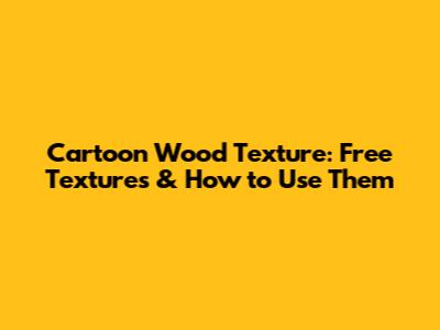 Cartoon Wood Texture: Free Textures & How to Use Them