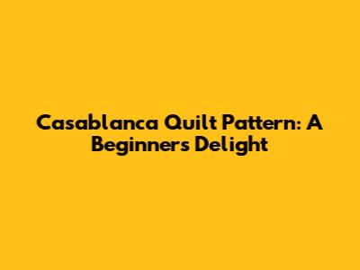 Casablanca Quilt Pattern: A Beginner's Delight