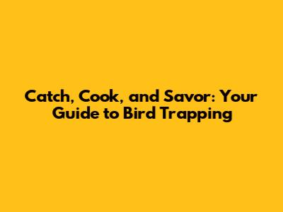 Catch, Cook, and Savor: Your Guide to Bird Trapping