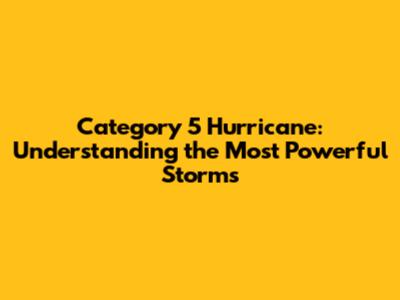 Category 5 Hurricane: Understanding the Most Powerful Storms