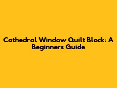 Cathedral Window Quilt Block: A Beginner's Guide
