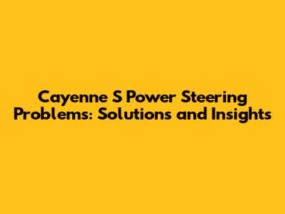 Cayenne S Power Steering Problems: Solutions and Insights