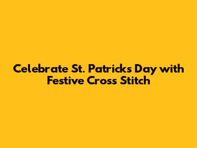 Celebrate St. Patrick's Day with Festive Cross Stitch