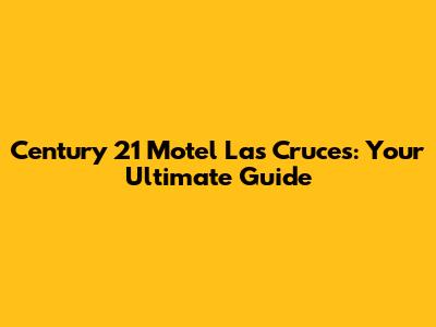 Century 21 Motel Las Cruces: Your Ultimate Guide