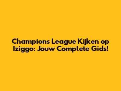 Champions League Kijken op Iziggo: Jouw Complete Gids!