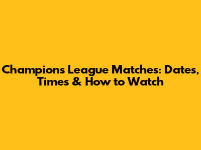Champions League Matches: Dates, Times & How to Watch
