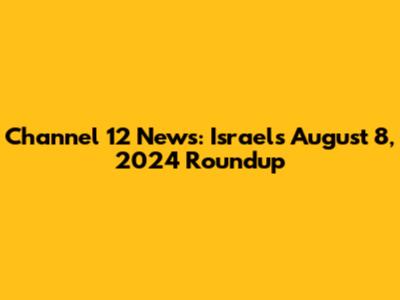 Channel 12 News: Israel's August 8, 2024 Roundup