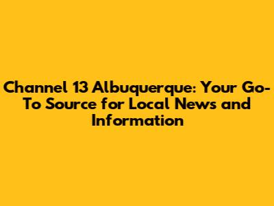 Channel 13 Albuquerque: Your Go-To Source for Local News and Information
