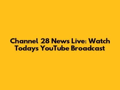 Channel 28 News Live: Watch Today's YouTube Broadcast