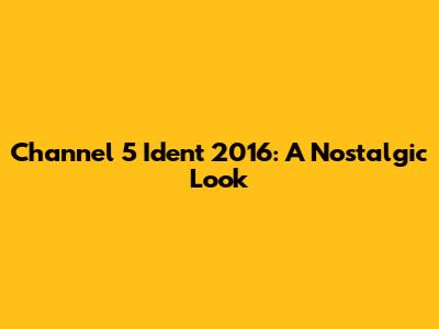 Channel 5 Ident 2016: A Nostalgic Look