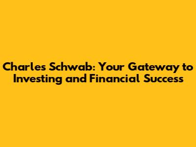 Charles Schwab: Your Gateway to Investing and Financial Success