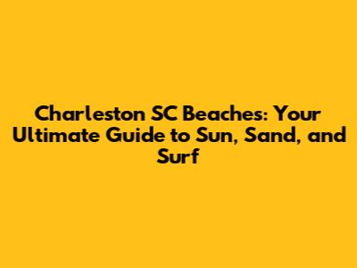 Charleston SC Beaches: Your Ultimate Guide to Sun, Sand, and Surf