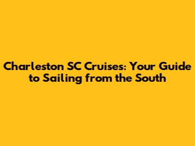 Charleston SC Cruises: Your Guide to Sailing from the South