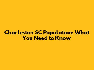 Charleston SC Population: What You Need to Know