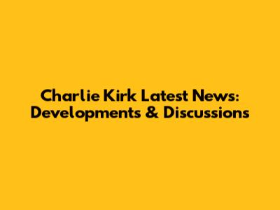 Charlie Kirk Latest News: Developments & Discussions
