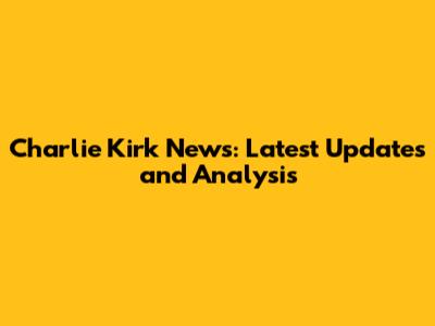 Charlie Kirk News: Latest Updates and Analysis
