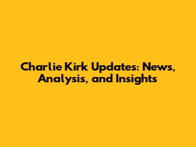 Charlie Kirk Updates: News, Analysis, and Insights