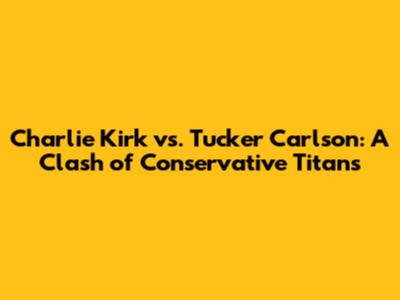 Charlie Kirk vs. Tucker Carlson: A Clash of Conservative Titans