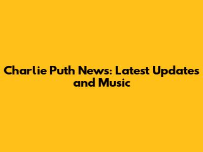 Charlie Puth News: Latest Updates and Music