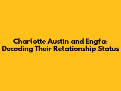 Charlotte Austin and Engfa: Decoding Their Relationship Status
