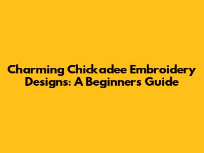 Charming Chickadee Embroidery Designs: A Beginner's Guide