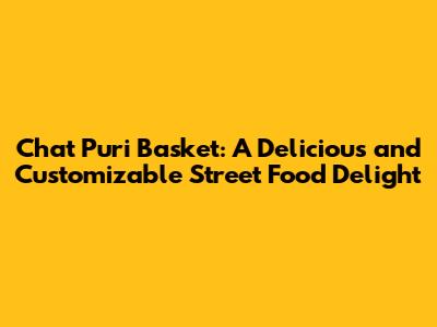 Chat Puri Basket: A Delicious and Customizable Street Food Delight