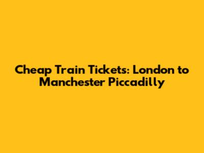 Cheap Train Tickets: London to Manchester Piccadilly