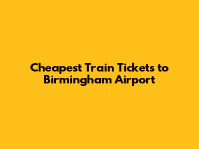 Cheapest Train Tickets to Birmingham Airport