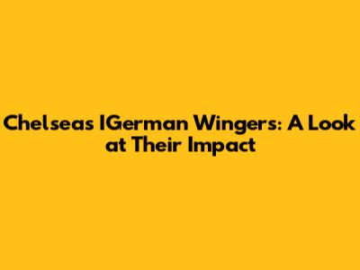 Chelsea's IGerman Wingers: A Look at Their Impact