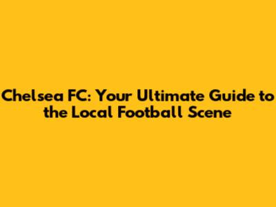 Chelsea FC: Your Ultimate Guide to the Local Football Scene