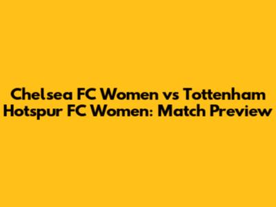 Chelsea FC Women vs Tottenham Hotspur FC Women: Match Preview