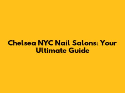 Chelsea NYC Nail Salons: Your Ultimate Guide