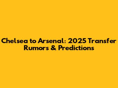 Chelsea to Arsenal: 2025 Transfer Rumors & Predictions