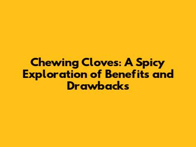 Chewing Cloves: A Spicy Exploration of Benefits and Drawbacks
