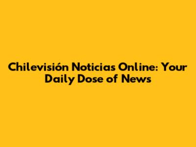 Chilevisión Noticias Online: Your Daily Dose of News