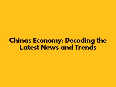 China's Economy: Decoding the Latest News and Trends