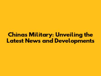 China's Military: Unveiling the Latest News and Developments