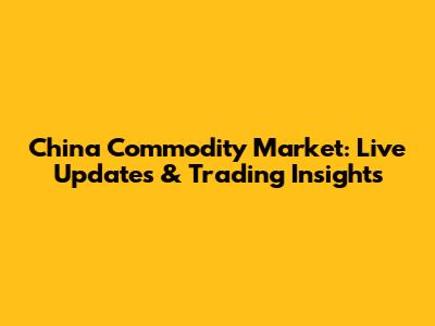 China Commodity Market: Live Updates & Trading Insights