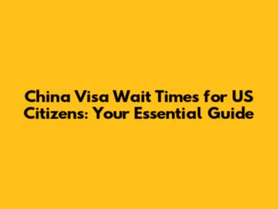 China Visa Wait Times for US Citizens: Your Essential Guide