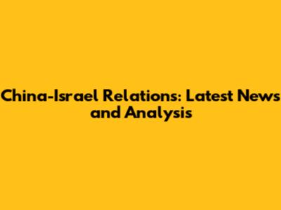 China-Israel Relations: Latest News and Analysis