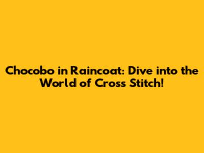 Chocobo in Raincoat: Dive into the World of Cross Stitch!