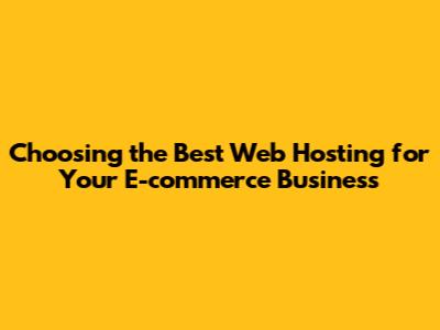 Choosing the Best Web Hosting for Your E-commerce Business