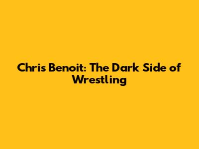 Chris Benoit: The Dark Side of Wrestling