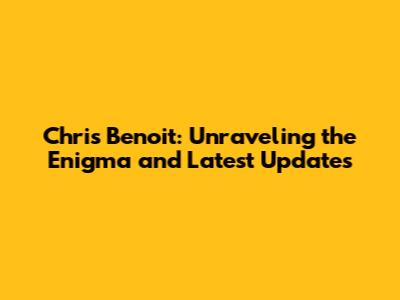 Chris Benoit: Unraveling the Enigma and Latest Updates