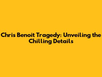 Chris Benoit Tragedy: Unveiling the Chilling Details